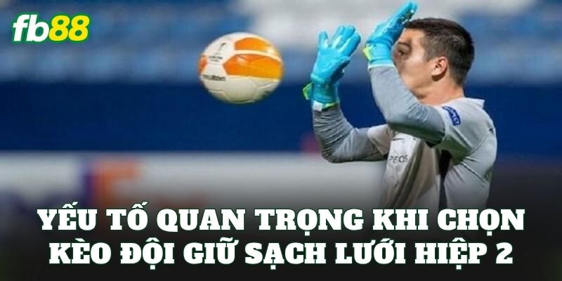 Yếu tố quan trọng khi chọn kèo đội giữ sạch lưới hiệp 2